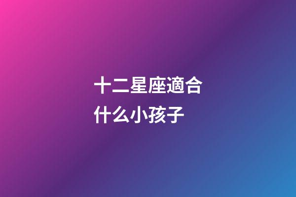 十二星座適合什么小孩子-第1張-星座運勢-玄機派