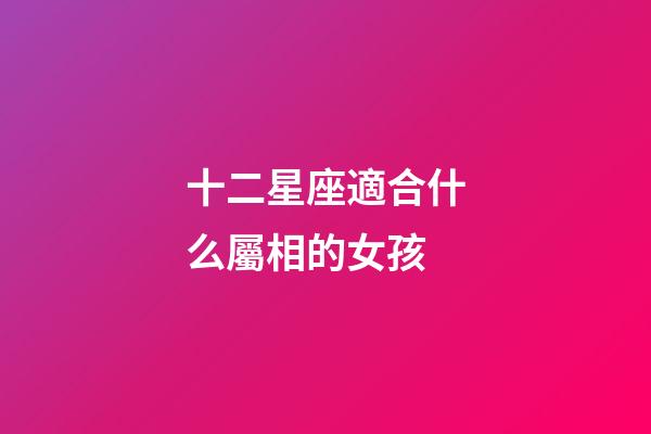 十二星座適合什么屬相的女孩-第1張-星座運勢-玄機派