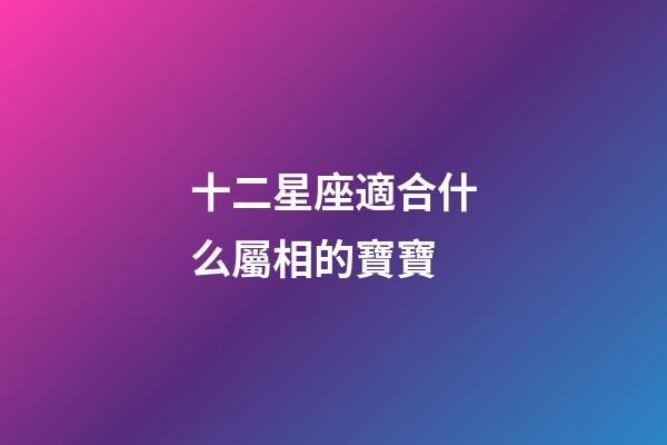 十二星座適合什么屬相的寶寶-第1張-星座運勢-玄機派