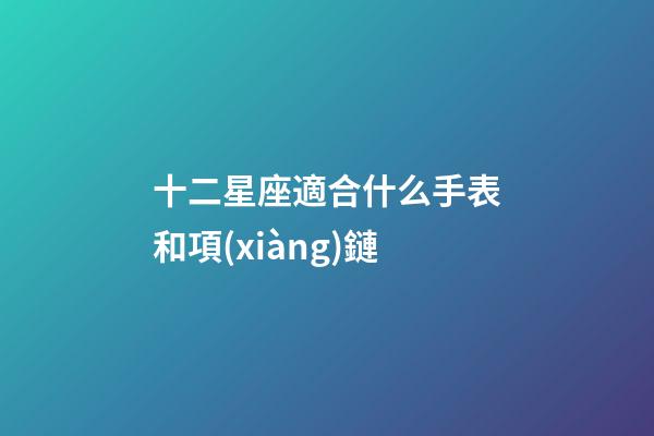 十二星座適合什么手表和項(xiàng)鏈-第1張-星座運(yùn)勢-玄機(jī)派