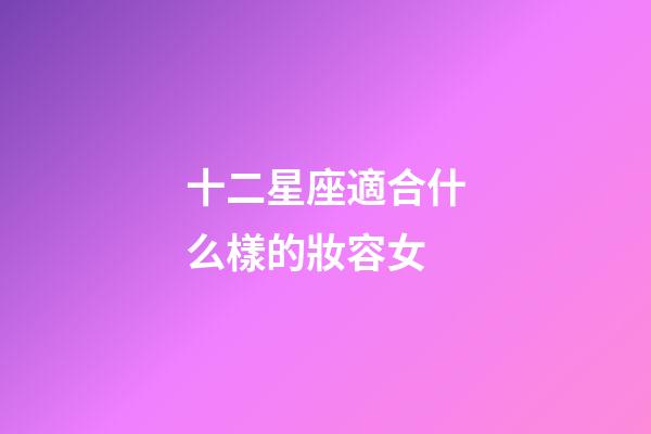 十二星座適合什么樣的妝容女-第1張-星座運勢-玄機派