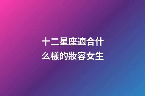 十二星座適合什么樣的妝容女生-第1張-星座運勢-玄機派