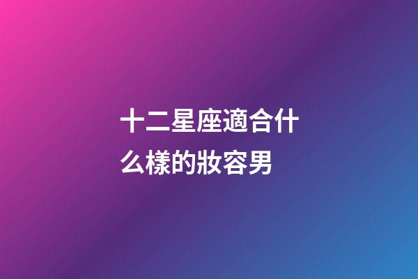 十二星座適合什么樣的妝容男-第1張-星座運勢-玄機派