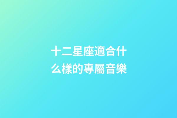 十二星座適合什么樣的專屬音樂-第1張-星座運勢-玄機派