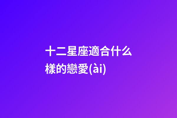 十二星座適合什么樣的戀愛(ài)-第1張-星座運(yùn)勢(shì)-玄機(jī)派
