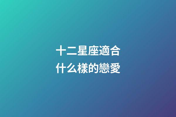 十二星座適合什么樣的戀愛-第1張-星座運勢-玄機派