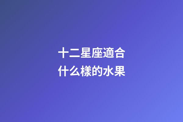 十二星座適合什么樣的水果-第1張-星座運勢-玄機派