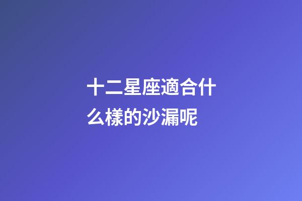 十二星座適合什么樣的沙漏呢-第1張-星座運勢-玄機派