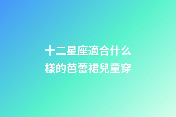 十二星座適合什么樣的芭蕾裙兒童穿-第1張-星座運勢-玄機派