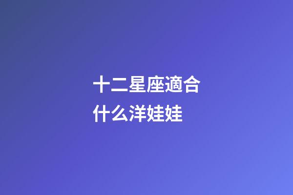 十二星座適合什么洋娃娃-第1張-星座運勢-玄機派