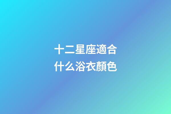 十二星座適合什么浴衣顏色
