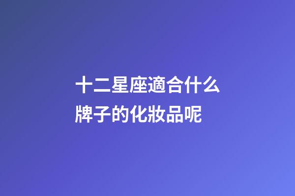 十二星座適合什么牌子的化妝品呢-第1張-星座運(yùn)勢(shì)-玄機(jī)派