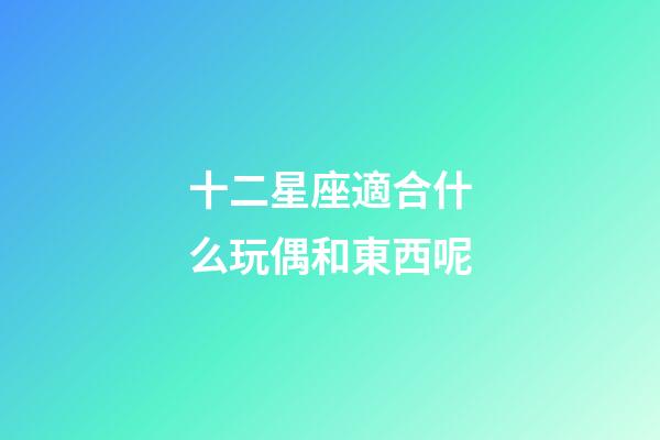 十二星座適合什么玩偶和東西呢-第1張-星座運勢-玄機派