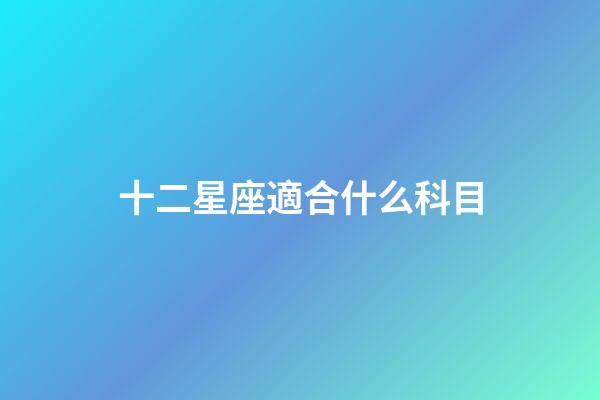 十二星座適合什么科目-第1張-星座運勢-玄機派