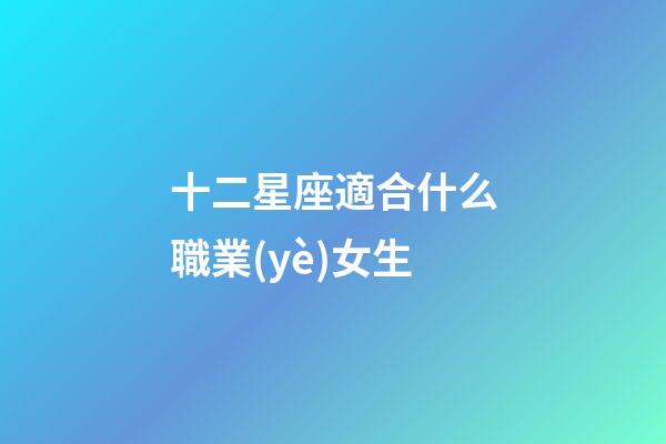 十二星座適合什么職業(yè)女生-第1張-星座運勢-玄機派