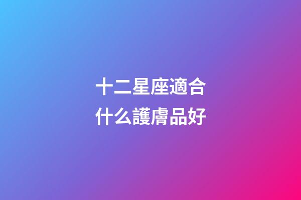 十二星座適合什么護膚品好