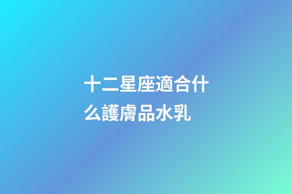 十二星座適合什么護膚品水乳