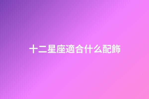 十二星座適合什么配飾-第1張-星座運勢-玄機派