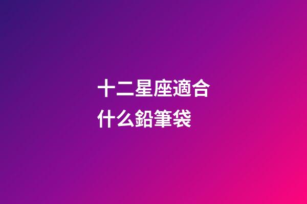 十二星座適合什么鉛筆袋-第1張-星座運勢-玄機派