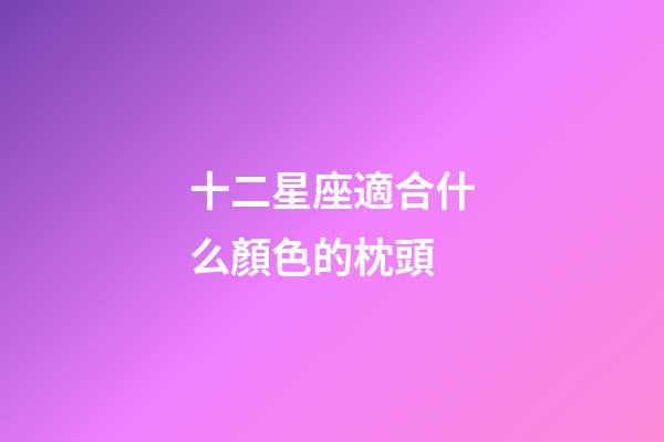 十二星座適合什么顏色的枕頭-第1張-星座運(yùn)勢-玄機(jī)派