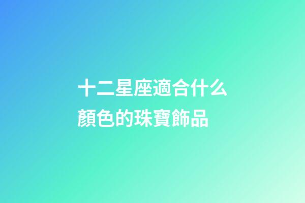 十二星座適合什么顏色的珠寶飾品-第1張-星座運勢-玄機派