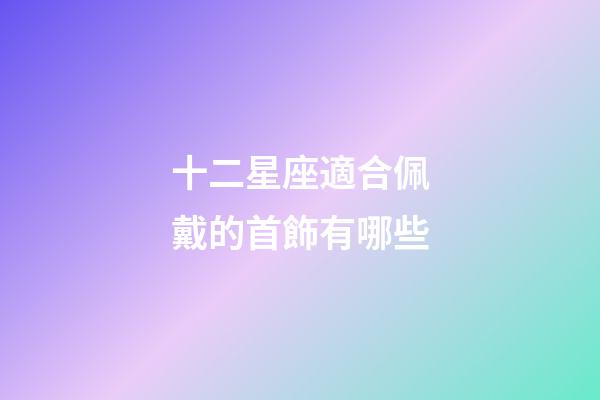 十二星座適合佩戴的首飾有哪些-第1張-星座運勢-玄機派