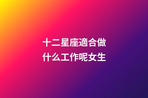 十二星座適合做什么工作呢女生-第1張-星座運勢-玄機派