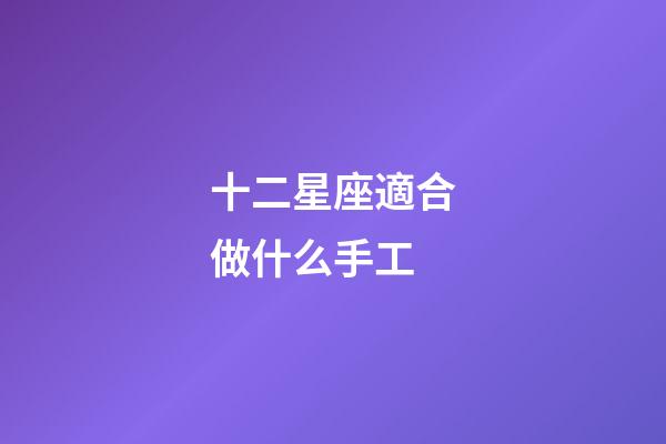 十二星座適合做什么手工-第1張-星座運勢-玄機派