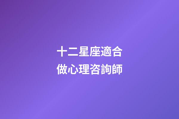 十二星座適合做心理咨詢師-第1張-星座運(yùn)勢(shì)-玄機(jī)派