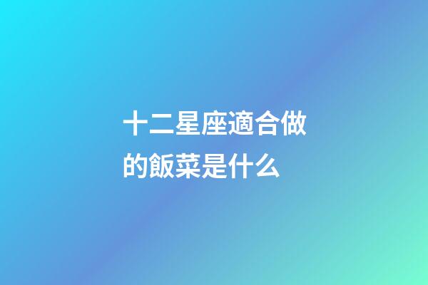 十二星座適合做的飯菜是什么-第1張-星座運勢-玄機派