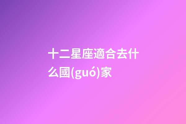 十二星座適合去什么國(guó)家-第1張-星座運(yùn)勢(shì)-玄機(jī)派
