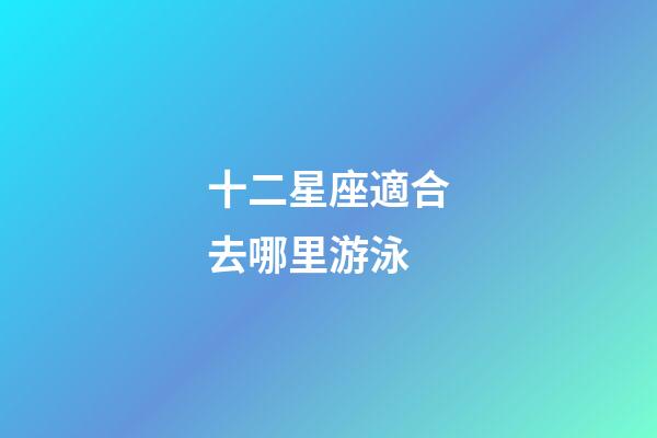 十二星座適合去哪里游泳-第1張-星座運勢-玄機派
