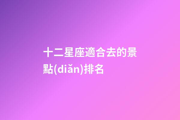 十二星座適合去的景點(diǎn)排名