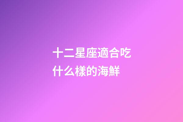 十二星座適合吃什么樣的海鮮