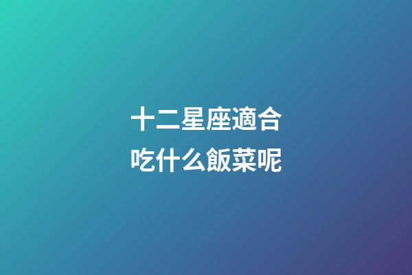 十二星座適合吃什么飯菜呢-第1張-星座運(yùn)勢(shì)-玄機(jī)派