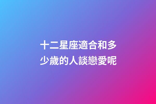 十二星座適合和多少歲的人談戀愛呢-第1張-星座運勢-玄機派