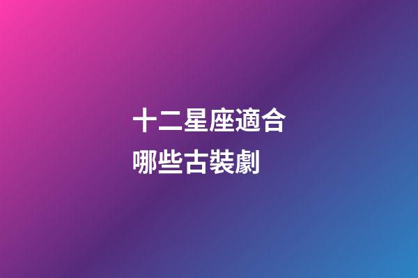 十二星座適合哪些古裝劇-第1張-星座運勢-玄機派