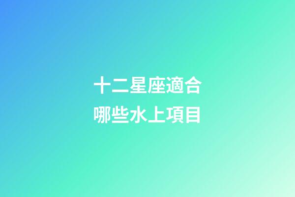 十二星座適合哪些水上項目-第1張-星座運勢-玄機派