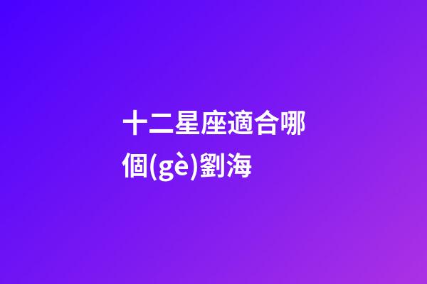 十二星座適合哪個(gè)劉海-第1張-星座運(yùn)勢(shì)-玄機(jī)派