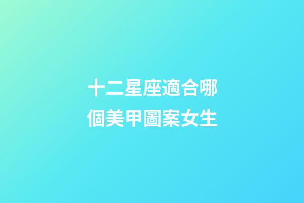 十二星座適合哪個美甲圖案女生-第1張-星座運勢-玄機派