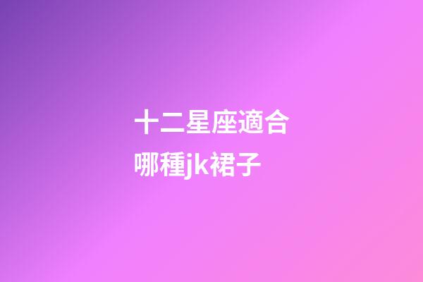 十二星座適合哪種jk裙子-第1張-星座運勢-玄機派