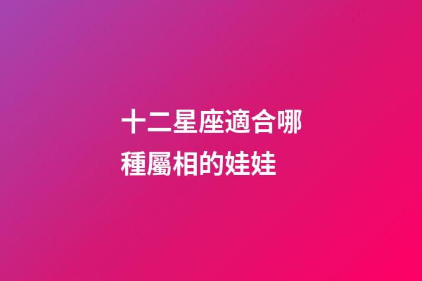 十二星座適合哪種屬相的娃娃-第1張-星座運勢-玄機派