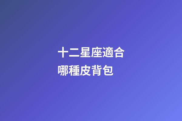十二星座適合哪種皮背包-第1張-星座運(yùn)勢(shì)-玄機(jī)派
