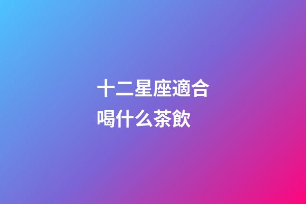 十二星座適合喝什么茶飲-第1張-星座運勢-玄機派