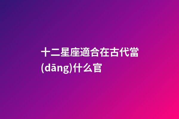 十二星座適合在古代當(dāng)什么官-第1張-星座運(yùn)勢(shì)-玄機(jī)派