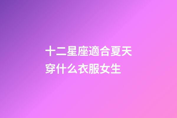 十二星座適合夏天穿什么衣服女生-第1張-星座運(yùn)勢(shì)-玄機(jī)派