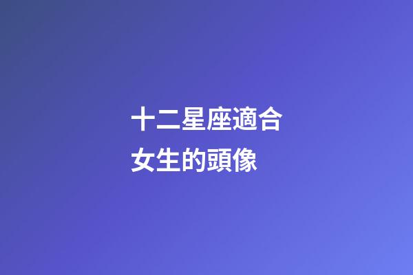 十二星座適合女生的頭像-第1張-星座運(yùn)勢(shì)-玄機(jī)派