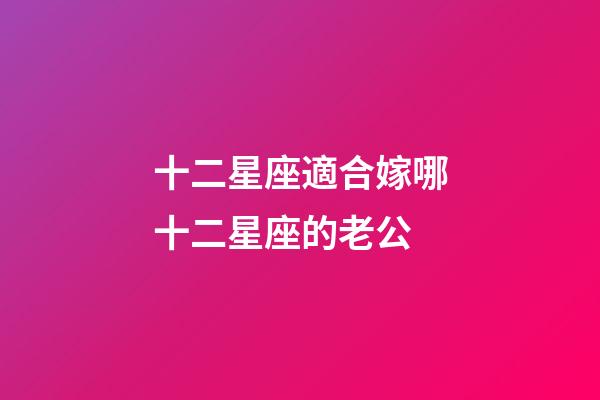 十二星座適合嫁哪十二星座的老公-第1張-星座運勢-玄機派
