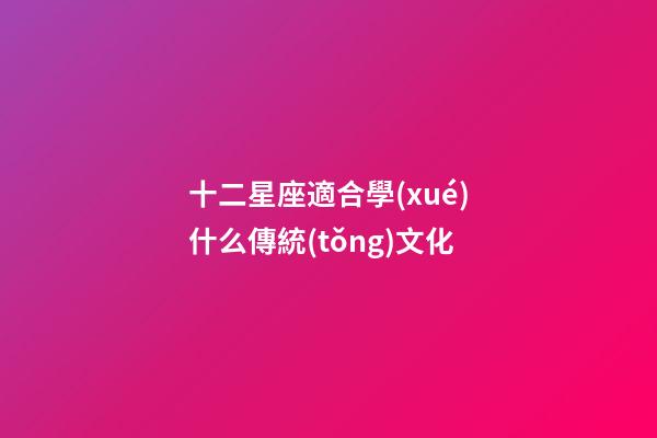 十二星座適合學(xué)什么傳統(tǒng)文化-第1張-星座運(yùn)勢(shì)-玄機(jī)派
