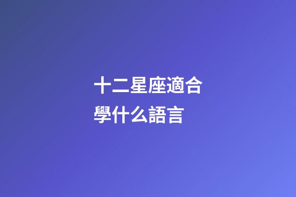 十二星座適合學什么語言-第1張-星座運勢-玄機派